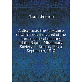 

Книга A discourse: the substance of which was delivered at the annual general meeting of the Baptist Missionary Society, in Bristol, (Eng.) September,