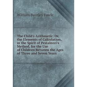 

Книга The Child's Arithmetic: Or, the Elements of Calculation, in the Spirit of Pestalozzi's Method, for the Use of Children Between the Ages of Three