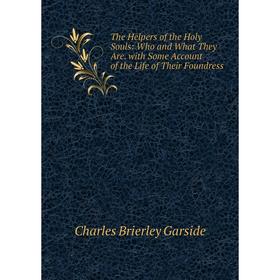 

Книга The Helpers of the Holy Souls: Who and What They Are. with Some Account of the Life of Their Foundress