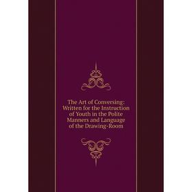 

Книга The Art of Conversing: Written for the Instruction of Youth in the Polite Manners and Language of the Drawing-Room
