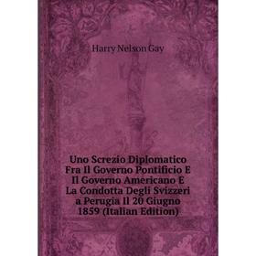 

Книга Uno Screzio Diplomatico Fra Il Governo Pontificio E Il Governo Americano E La Condotta Degli Svizzeri a Perugia Il 20 Giugno 1859 (Italian Editi
