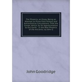 

Книга The Phoenix, an Essay. Being an Attempt to Prove from History and Astronomical Calculations, That the Comet, Which, by Its Approximation to Our