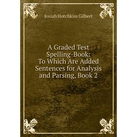 

Книга A Graded Test Spelling-Book: To Which Are Added Sentences for Analysis and Parsing, Book 2