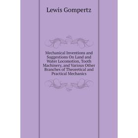 

Книга Mechanical Inventions and Suggestions On Land and Water Locomotion, Tooth Machinery, and Various Other Branches of the oretical and Practical Me