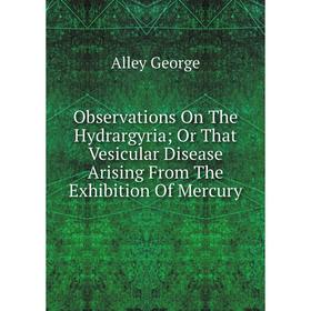 

Книга Observations On The Hydrargyria; Or That Vesicular Disease Arising From The Exhibition Of Mercury