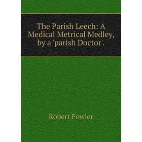 

Книга The Parish Leech: A Medical Metrical Medley, by a 'parish Doctor'