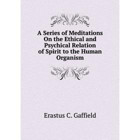 

Книга A Series of Meditations On the Ethical and Psychical Relation of Spirit to the Human Organism