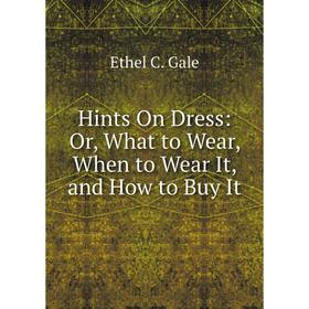 

Книга Hints On Dress: Or, What to Wear, When to Wear It, and How to Buy It