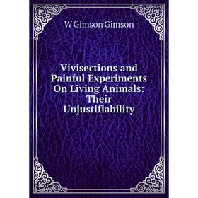 

Книга Vivisections and Painful Experiments On Living Animals: Their Unjustifiability