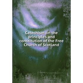 

Книга Catechism on the principles and constitution of the Free Church of Scotland