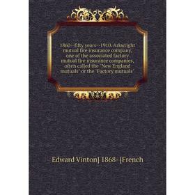 

Книга 1860--fifty years--1910. Arkwright mutual fire insurance company, one of the associated factory mutual fire insurance companies, often called th