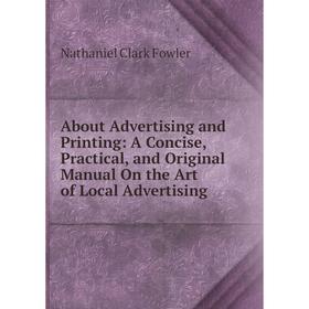 

Книга About Advertising and Printing: A Concise, Practical, and Original Manual On the Art of Local Advertising