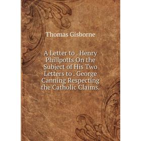 

Книга A Letter to. Henry Phillpotts On the Subject of His Two Letters to. George Canning Respecting the Catholic Claims