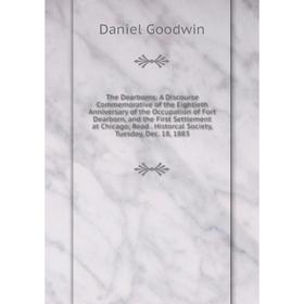 

Книга The Dearborns: A Discourse Commemorative of the Eightieth Anniversary of the Occupation of Fort Dearborn, and the First Settlement at Chicago; R