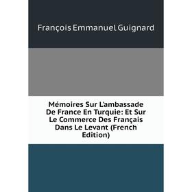

Книга Mémoires Sur L'ambassade De France En Turquie: Et Sur Le Commerce Des Français Dans Le Levant