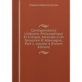 

Книга Correspondance Littéraire, Philosophique Et Critique, Adressée a Un Souverain D' Allemagne., Part 1, volume 4 (French Edition)