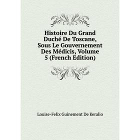

Книга Histoire Du Grand Duché De Toscane, Sous Le Gouvernement Des Médicis, Volume 5 (French Edition)