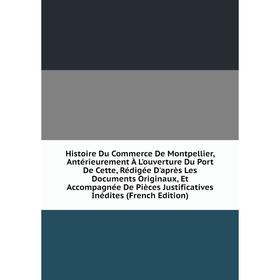 

Книга Histoire Du Commerce De Montpellier, Antérieurement À L'ouverture Du Port De Cette, Rédigée D'après Les Documents Originaux, Et Accompagnée De P