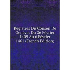 

Книга Registres Du Conseil De Genève: Du 26 Février 1409 Au 6 Février 1461 (French Edition)
