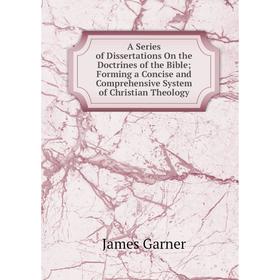 

Книга A Series of Dissertations On the Doctrines of the Bible; Forming a Concise and Comprehensive System of Christian Theology