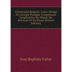 

Книга Cérémonial Romain: Cours Abrégé De Liturgie Pratique Comprenant L'explication Du Missel, Du Bréviaire Et Du Rituel (French Edition)
