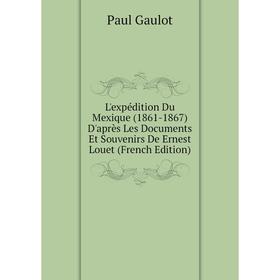 

Книга L'expédition Du Mexique (1861-1867) D'après Les Documents Et Souvenirs De Ernest Louet