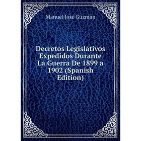 

Книга Decretos Legislativos Expedidos Durante La Guerra De 1899 a 1902 (Spanish Edition)