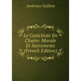 

Книга Le Catéchiste En Chaire: Morale Et Sacrements