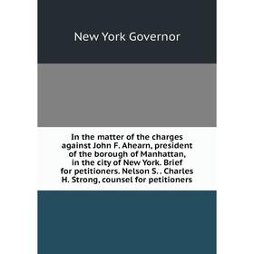 

Книга In the matter of the charges against John F. Ahearn, president of the borough of Manhattan, in the city of New York. Brief for petitioners. Nels