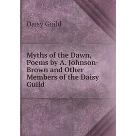 

Книга Myths of the Dawn, Poems by A Johnson-Brown and Other Members of the Daisy Guild