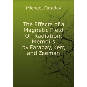 

Книга The Effects of a Magnetic Field On Radiation: Memoirs by Faraday, Kerr, and Zeeman