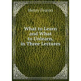 

Книга What to Learn and What to Unlearn, in Three Lectures