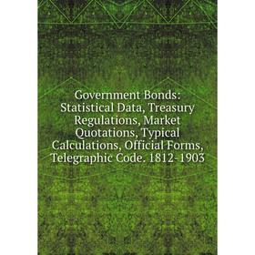

Книга Government Bonds: Statistical Data, Treasury Regulations, Market Quotations, Typical Calculations, Official Forms, Telegraphic Code. 1812-1903