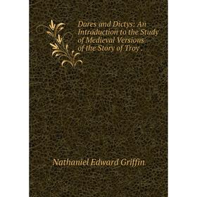 

Книга Dares and Dictys: An Introduction to the Study of Medieval Versions of the Story of Troy