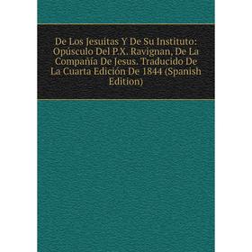 

Книга De Los Jesuitas Y De Su Instituto: Opúsculo Del P.X. Ravignan, De La Compañía De Jesus. Traducido De La Cuarta Edición De 1844 (Spanish Edition)
