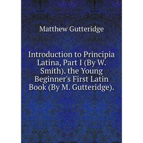 

Книга Introduction to Principia Latina, Part I (By W. Smith). the Young Beginner's First Latin Book (By M. Gutteridge)