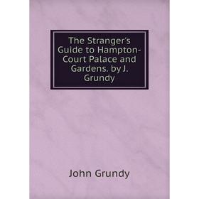 

Книга The Stranger's Guide to Hampton-Court Palace and Gardens. by J. Grundy