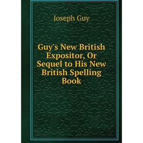 

Книга Guy's New British Expositor, Or Sequel to His New British Spelling Book