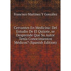 

Книга Cervantes En Medicina: Del Estudio De El Quijote, se Desprende Que Su Autor Tenía Conocimientos Médicos (Spanish Edition)