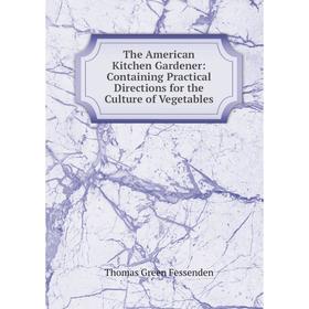 

Книга The American Kitchen Gardener: Containing Practical Directions for the Culture of Vegetables