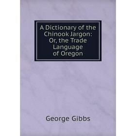 

Книга A Dictionary of the Chinook Jargon: Or, the Trade Language of Oregon