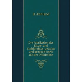 

Книга Die Fabrikation des Eisen- und Stahldrahtes, gewalzt und gezogen sowie die der Drahtstifte