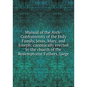 

Книга Manual of the Arch-Confraternity of the Holy Family, Jesus, Mary, and Joseph: canonically erected in the church of the Redemptorist Fathers, Lie