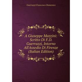 

Книга A Giuseppe Mazzini: Scritto Di F.D. Guerrazzi, Intorno All'Assedio Di Firenze (Italian Edition)