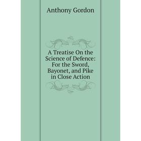 

Книга A Treatise On the Science of Defence: For the Sword, Bayonet, and Pike in Close Action