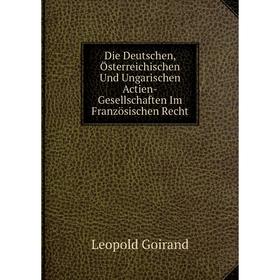 

Книга Die Deutschen, Österreichischen Und Ungarischen Actien-Gesellschaften Im Französischen Recht