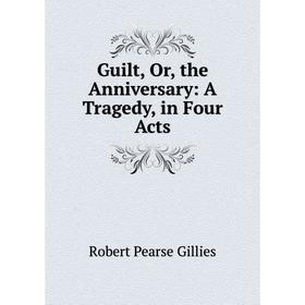 

Книга Guilt, Or, the Anniversary: A Tragedy, in Four Acts