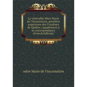 

Книга La vénérable Mère Marie de l'Incarnation, première supérieure des Ursulines de Québec; supplément à sa correspondance