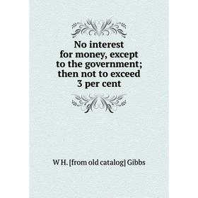 

Книга No interest for money, except to the government; then not to exceed 3 per cent