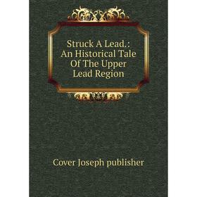

Книга Struck A Lead.: An Historical Tale Of The Upper Lead Region